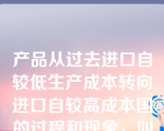 产品从过去进口自较低生产成本转向进口自较高成本国的过程和现象，叫做？（）