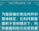 为提高轴心受压构件的整体稳定，在构件截面面积不变的情况下，构件截面的形式应使其面积分布（）