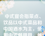 中式宴会指菜点、饮品以中式菜品和中国酒水为主，使用中式餐用具，并按中式服务程序和礼仪服务的宴会。