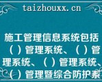 施工管理信息系统包括（）管理系统、（）管理系统、（）管理系统、（）管理暨综合防护系统（电子登销记系统）、施工安全协议管理系统等