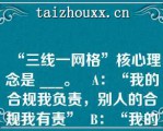 “三线一网格”核心理念是 ___。   A：“我的合规我负责，别人的合规我有责”  B：“我的合规我负责，别人的合规我担责”  C：“严管就是厚爱”  D：自律、他律、律他  