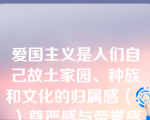 爱国主义是人们自己故土家园、种族和文化的归属感（  ）尊严感与荣誉感的统一。