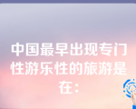 中国最早出现专门性游乐性的旅游是在：