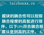 模块的耦合性可以按照耦合程度的高低进行排序，以下(29)符合耦合程度从低到高的次序。 A．标记耦合，公共耦合，控制耦合，内容耦合 B．数据耦合，控制耦合，标记耦合，公共耦合 C．无直接耦合，标记耦合，内容耦合，控制耦合 D．无直接耦合，数据耦合，控制耦合，内容耦合