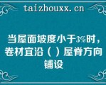 当屋面坡度小于3%时，卷材宜沿（）屋脊方向铺设