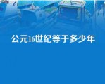 公元16世纪等于多少年