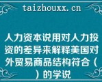 人力资本说用对人力投资的差异来解释美国对外贸易商品结构符合（）的学说