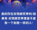 真的存在反物质世界吗?如果有 反物质世界里是不是有一个和我一样的人?