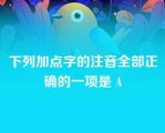 下列加点字的注音全部正确的一项是 A