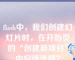 flash中，我们创建幻灯片时，在开始页的“创建新项目”中应该选择？