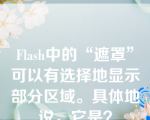 Flash中的“遮罩”可以有选择地显示部分区域。具体地说，它是？