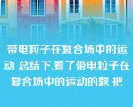 带电粒子在复合场中的运动 总结下.看了带电粒子在复合场中的运动的题 把