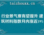 行业景气度有望提升 建筑材料指数月内涨近19%