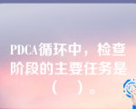 PDCA循环中，检查阶段的主要任务是（   ）。