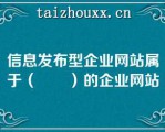 信息发布型企业网站属于（　　）的企业网站