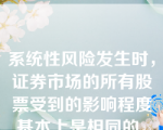 系统性风险发生时，证券市场的所有股票受到的影响程度基本上是相同的。