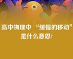 高中物理中 “缓慢的移动”是什么意思?