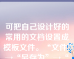 可把自己设计好的常用的文档设置成模板文件。“文件”→“另存为”→“文件类型”选择“文档模板”，这样下次再新建一个文档时，就可选择自己创建的模板文件。（）