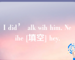 I did’ alk wih him. Neihe [填空] hey.