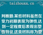 判断题:某些材料虽然在受力初期表现为弹性,达到一定程度后表现出塑性特征,这类材料称为塑性材料（）