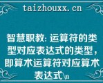 智慧职教: 运算符的类型对应表达式的类型，即算术运算符对应算术表达式\