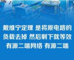 戴维宁定理 是将原电路的负载去掉 然后剩下就等效有源二端网络 有源二端