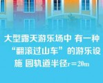 大型露天游乐场中 有一种“翻滚过山车”的游乐设施 圆轨道半径r=20m