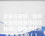 企业在规划、组织企业的财务活动过程中，与各个经济主体发生的（），称为财务关系