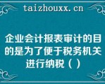 企业会计报表审计的目的是为了便于税务机关进行纳税（）