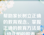 帮助家长树立正确的教育观念、掌握正确的教育方法是幼儿园的职责。