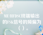 MF/HFDSC终端输出的FSK信号的频偏为（）。