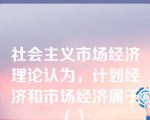 社会主义市场经济理论认为，计划经济和市场经济属于（）。