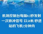 机场控制台每隔0.2秒发射一次脉冲信号 以50米/秒进站的飞机2分钟内