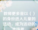 教师更多是以（）的身份进入儿童的活动，成为活动的支持者。