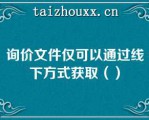 询价文件仅可以通过线下方式获取（）