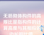 无筋砌体构件的高厚比是指构件的计算高度与其相应的边长的比值。