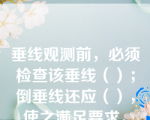 垂线观测前，必须检查该垂线（）；倒垂线还应（），使之满足要求。