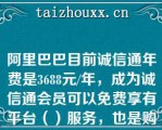 阿里巴巴目前诚信通年费是3688元/年，成为诚信通会员可以免费享有平台（）服务，也是购买所有增值服务的前提