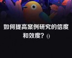 如何提高案例研究的信度和效度？()