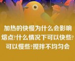 加热的快慢为什么会影响熔点?什么情况下可以快些?可以慢些?搅拌不均匀会