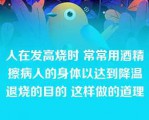 人在发高烧时 常常用酒精擦病人的身体以达到降温退烧的目的 这样做的道理