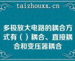 多极放大电路的耦合方式有（）耦合、直接耦合和变压器耦合