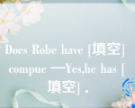 Does Robe have [填空] compue —Yes,he has [填空] ．