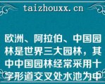 欧洲、阿拉伯、中国园林是世界三大园林，其中中国园林经常采用十字形道交叉处水池为中心的格局（）