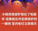 小明将微波炉接在了电路中 结果就在开启微波炉的一瞬间 室内电灯立即熄灭