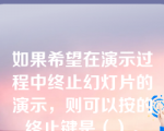 如果希望在演示过程中终止幻灯片的演示，则可以按的终止键是（）。