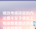 绩效考核评定的方法要不至于使员工每项要素都达到满分或都偏低。一般情况下，应该多数员工都在及格线附近，这样能使员工更严格地要求自己。（）