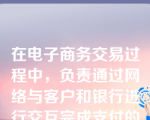 在电子商务交易过程中，负责通过网络与客户和银行进行交互完成支付的是（    ）。