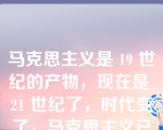 马克思主义是 19 世纪的产物，现在是 21 世纪了，时代变了，马克思主义已经“过时”了