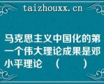 马克思主义中国化的第一个伟大理论成果是邓小平理论　（　　）　　